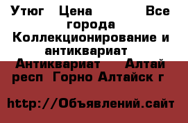 Утюг › Цена ­ 6 000 - Все города Коллекционирование и антиквариат » Антиквариат   . Алтай респ.,Горно-Алтайск г.